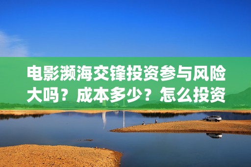 电影濒海交锋投资参与风险大吗？成本多少？怎么投资？(濒海交锋片花)