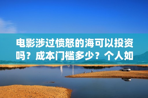 电影涉过愤怒的海可以投资吗？成本门槛多少？个人如何参与？(电影涉过愤怒的海评分)