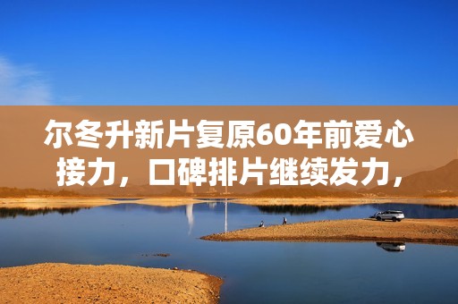 尔冬升新片复原60年前爱心接力，口碑排片继续发力，观众们更给力