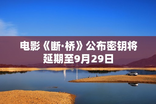 电影《断·桥》公布密钥将延期至9月29日