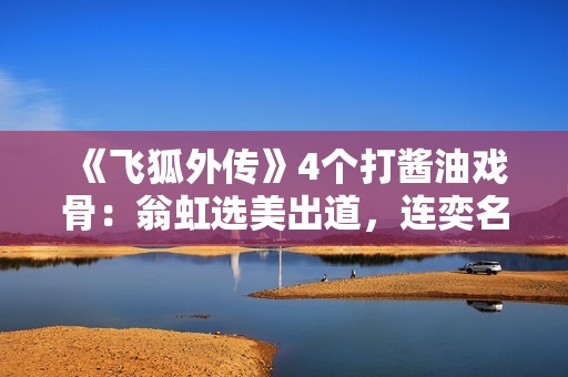 《飞狐外传》4个打酱油戏骨：翁虹选美出道，连奕名情绪阅历复杂