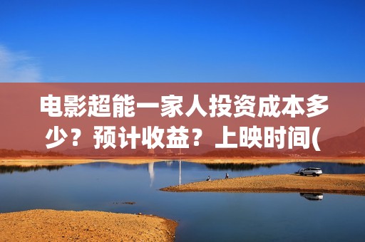电影超能一家人投资成本多少？预计收益？上映时间(电影超能一家人剧情介绍)