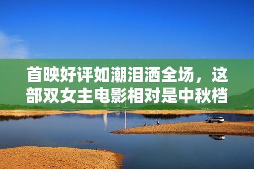 首映好评如潮泪洒全场，这部双女主电影相对是中秋档必看TOP1！
