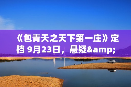 《包青天之天下第一庄》定档 9月23日，悬疑&武侠致敬经典