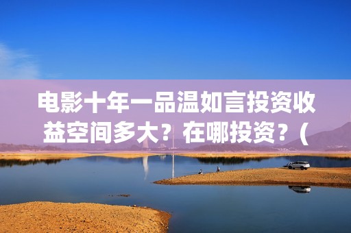 电影十年一品温如言投资收益空间多大？在哪投资？(电影十年一品温如言免费观看)