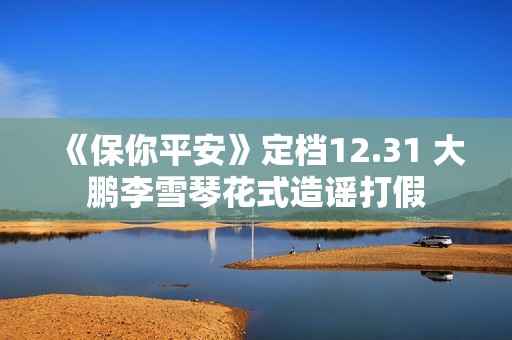 《保你平安》定档12.31 大鹏李雪琴花式造谣打假