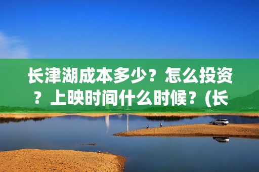 长津湖成本多少？怎么投资？上映时间什么时候？(长津湖造价多少)