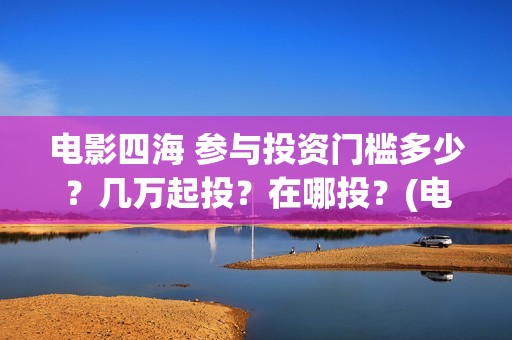 电影四海 参与投资门槛多少？几万起投？在哪投？(电影四海主演)