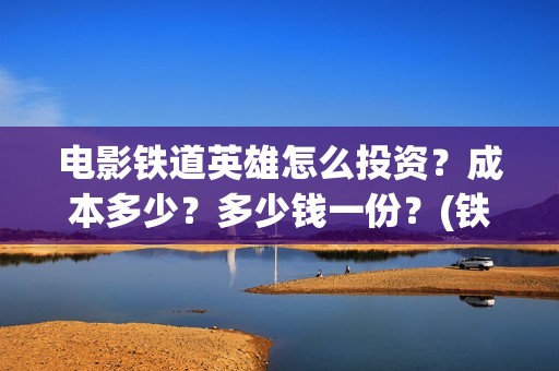 电影铁道英雄怎么投资？成本多少？多少钱一份？(铁道英雄即将上映)