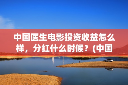 中国医生电影投资收益怎么样，分红什么时候？(中国医生电影投屏)