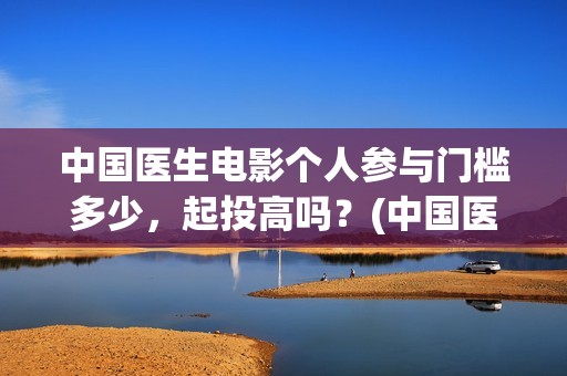 中国医生电影个人参与门槛多少，起投高吗？(中国医生电影简介2021)