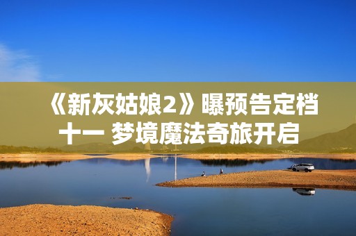 《新灰姑娘2》曝预告定档十一 梦境魔法奇旅开启