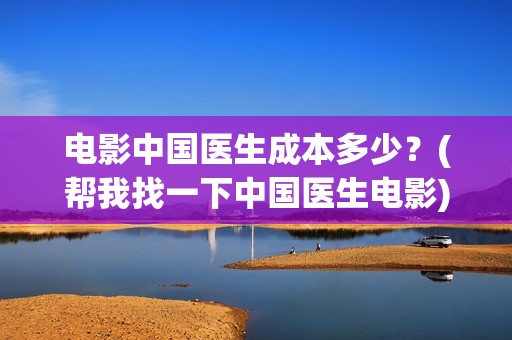 电影中国医生成本多少？(帮我找一下中国医生电影)