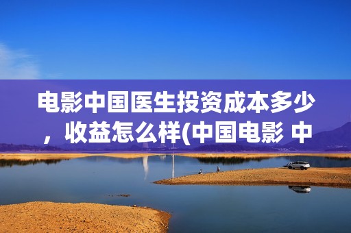 电影中国医生投资成本多少，收益怎么样(中国电影 中国医生)