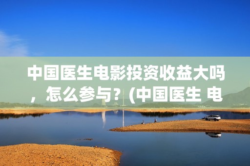 中国医生电影投资收益大吗，怎么参与？(中国医生 电影预告)
