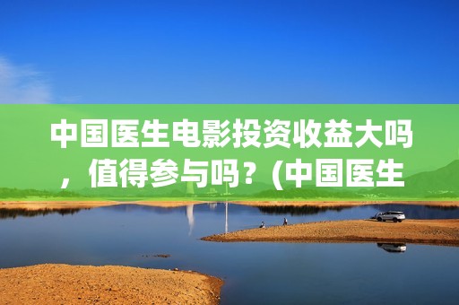 中国医生电影投资收益大吗，值得参与吗？(中国医生电影筹备)