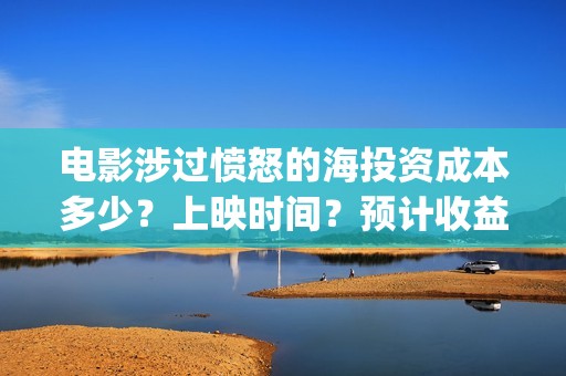 电影涉过愤怒的海投资成本多少？上映时间？预计收益(电影涉过愤怒的海定档)