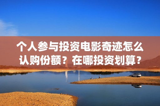 个人参与投资电影奇迹怎么认购份额？在哪投资划算？(个人投资的形式以及风险与收益情况)