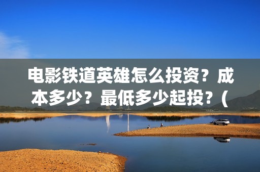 电影铁道英雄怎么投资？成本多少？最低多少起投？(铁道英雄即将上映)