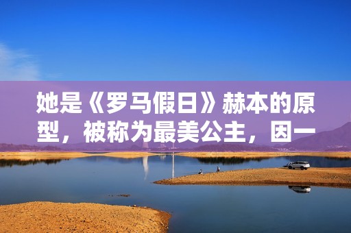 她是《罗马假日》赫本的原型，被称为最美公主，因一段禁忌之恋成为“王室污点”