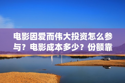 电影因爱而伟大投资怎么参与？电影成本多少？份额靠谱吗？(因爱而伟大电影演员阵容)