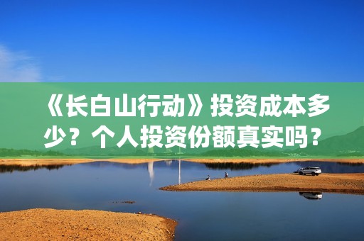 《长白山行动》投资成本多少？个人投资份额真实吗？多少钱一份？(长白山行动新闻发布会)