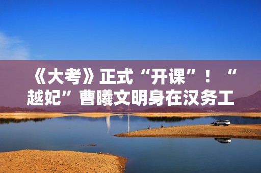 《大考》正式“开课”！“越妃”曹曦文明身在汉务工妈妈 细腻诠释感人母女情