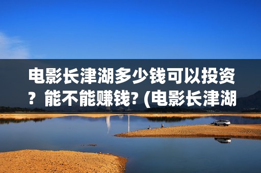 电影长津湖多少钱可以投资？能不能赚钱? (电影长津湖一共多长时间)