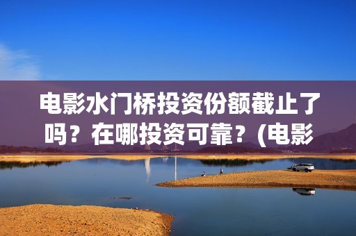 电影水门桥投资份额截止了吗？在哪投资可靠？(电影 水门桥)