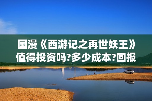 国漫《西游记之再世妖王》值得投资吗?多少成本?回报周期多久?(国漫西游记叫什么名字)