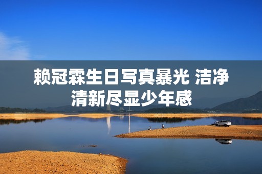 赖冠霖生日写真暴光 洁净清新尽显少年感