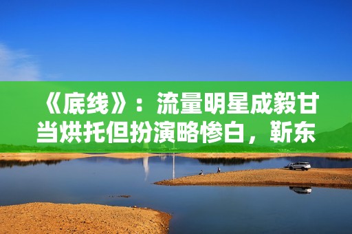 《底线》：流量明星成毅甘当烘托但扮演略惨白，靳东有转变接地气