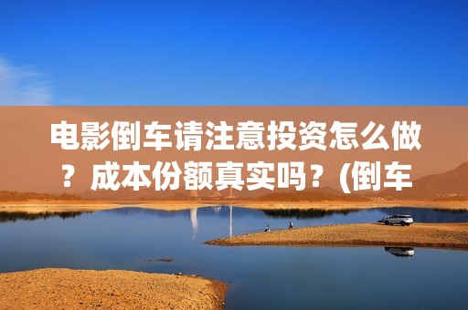 电影倒车请注意投资怎么做？成本份额真实吗？(倒车请注意电影什么时候上线)
