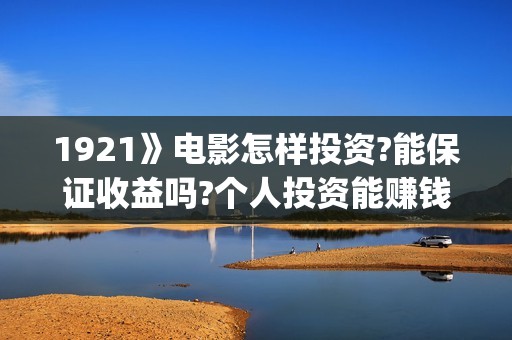 1921》电影怎样投资?能保证收益吗?个人投资能赚钱吗?(1921电影名称)