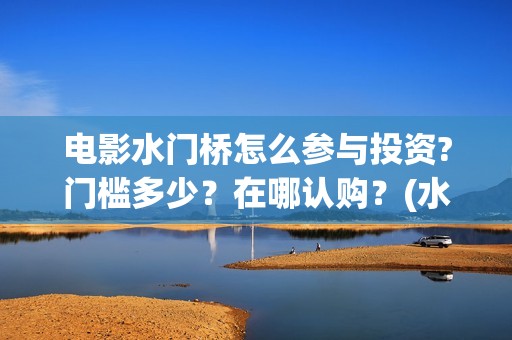 电影水门桥怎么参与投资?门槛多少？在哪认购？(水门桥剧情)