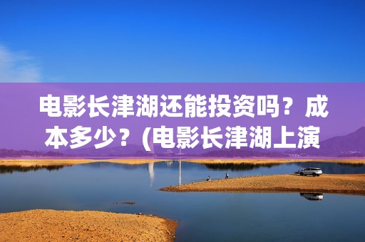 电影长津湖还能投资吗？成本多少？(电影长津湖上演了吗)