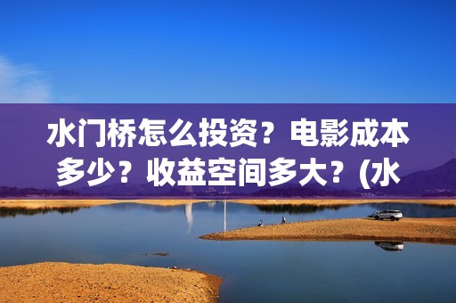 水门桥怎么投资？电影成本多少？收益空间多大？(水门桥怎么投资赚钱的)