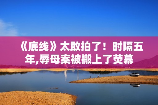 《底线》太敢拍了！时隔五年,辱母案被搬上了荧幕