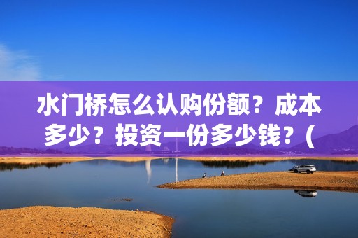 水门桥怎么认购份额？成本多少？投资一份多少钱？(水门桥在哪)