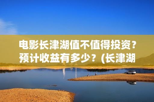 电影长津湖值不值得投资？预计收益有多少？(长津湖电影详解)