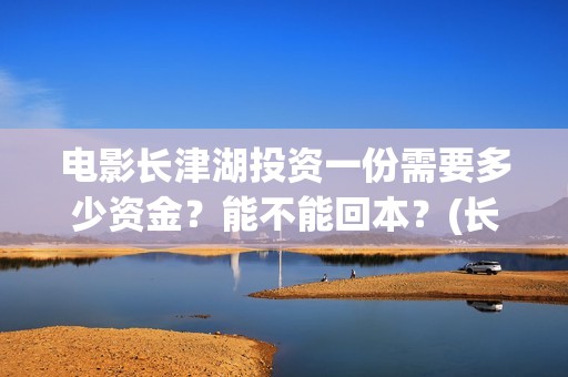 电影长津湖投资一份需要多少资金？能不能回本？(长津湖电影投资商)