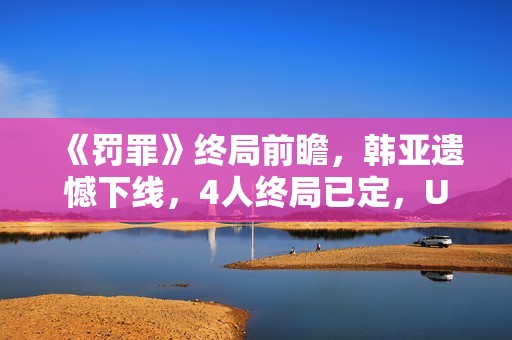 《罚罪》终局前瞻，韩亚遗憾下线，4人终局已定，U盘着落是个谜