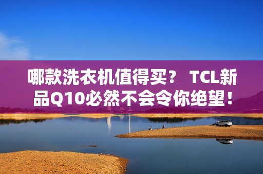 哪款洗衣机值得买？ TCL新品Q10必然不会令你绝望！