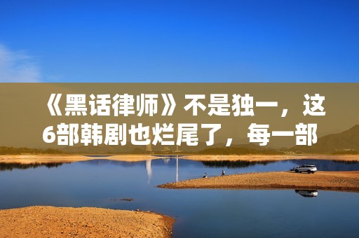 《黑话律师》不是独一，这6部韩剧也烂尾了，每一部都让人意难平