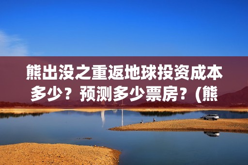 熊出没之重返地球投资成本多少？预测多少票房？(熊出没之重返地球免费观看完整版)
