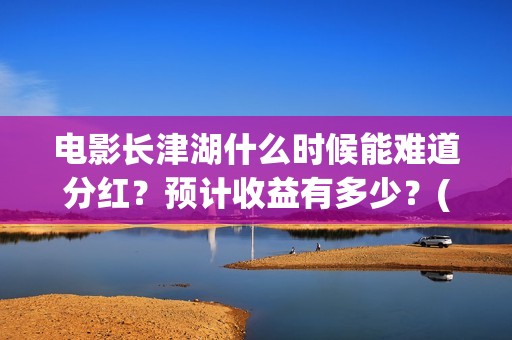 电影长津湖什么时候能难道分红？预计收益有多少？(电影长津湖啥意思)