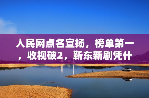 人民网点名宣扬，榜单第一，收视破2，靳东新剧凭什么成为王炸？