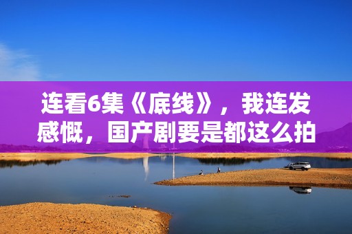 连看6集《底线》，我连发感慨，国产剧要是都这么拍，何愁没观众