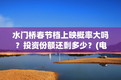 水门桥春节档上映概率大吗？投资份额还剩多少？(电影水门桥上映时间)