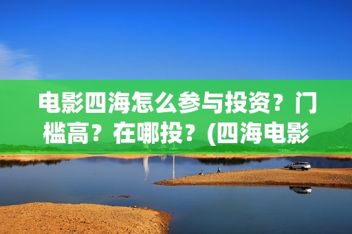 电影四海怎么参与投资？门槛高？在哪投？(四海电影在哪拍的)